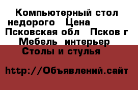 Компьютерный стол недорого › Цена ­ 2 000 - Псковская обл., Псков г. Мебель, интерьер » Столы и стулья   